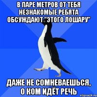 в паре метров от тебя незнакомые ребята обсуждают "этого лошару" даже не сомневаешься, о ком идёт речь