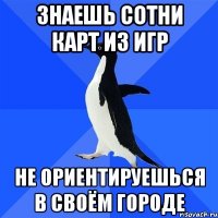 знаешь сотни карт из игр не ориентируешься в своём городе