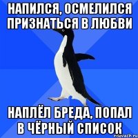 напился, осмелился признаться в любви наплёл бреда, попал в чёрный список