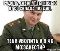 Рудоль, говорят ты ночью ПТ со склада пиздил. Тебя уволить и в ЧС МО занести?