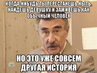 когда-нибудь ты перестанешь ныть, найдешь девушку и заживешь как обычный человек но это уже совсем другая история