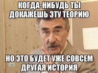 когда-нибудь ты докажешь эту теорию но это будет уже совсем другая история