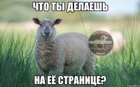 Что ты делаешь На её странице?