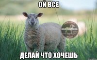 ой все делай что хочешь