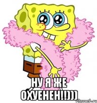  Ну я же охуенен!!)))