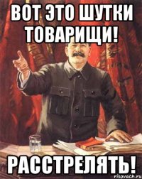 Вот это шутки товарищи! Расстрелять!