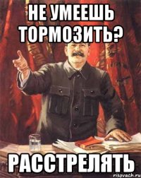 Не умеешь тормозить? Расстрелять