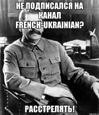 Не подписался на канал French-Ukrainian? Расстрелять!