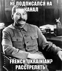 Не подписался на канал French-Ukrainian? Расстрелять!