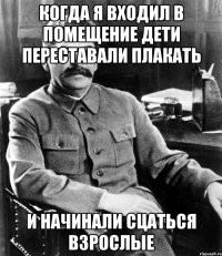 когда я входил в помещение дети переставали плакать и начинали сцаться взрослые