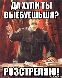 Да хули ты выебуешьшя? Розстреляю!