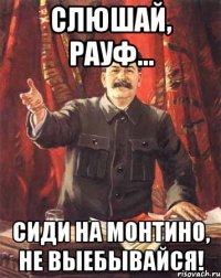 СЛЮШАЙ, РАУФ... СИДИ НА МОНТИНО, НЕ ВЫЕБЫВАЙСЯ!