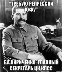 "Требую репрессии ЮФУ" Е.А.Кириченко, главный секретарь ЦК КПСС