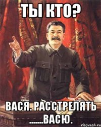 Ты кто? Вася. Расстрелять .......Васю.