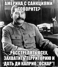 Америка с санкциями, говорите? Расстрелять всех, захватить территорию и дать Ди Каприо "Оскар"!