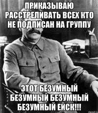 Приказываю расстреливать всех кто не подписан на группу ЭтОт БеЗуМнЫй БеЗуМнЫй БеЗуМнЫй БеЗуМнЫй ЕйсК!!!