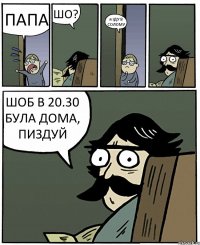 ПАПА ШО? я ІДУ В СОЛОМУ ШОБ В 20.30 БУЛА ДОМА, ПИЗДУЙ