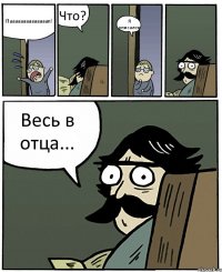 Паааааааааааааап! Что? Я описался Весь в отца...