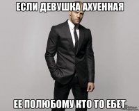 Если девушка ахуенная ее полюбому кто то ебет