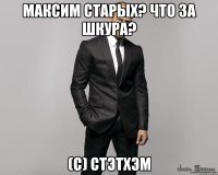 Максим Старых? Что за шкура? (с) Стэтхэм