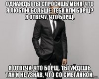 Однажды ты спросишь меня, что я люблю больше: тебя или борщ? Я отвечу, что борщ. Я отвечу, что борщ. Ты уйдешь так и не узнав, что со сметанкой.