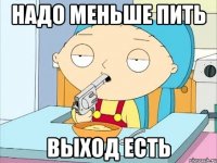 надо меньше пить выход есть