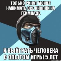 Только ринат может нажимать все кнопки на геймпаде и выйграть человека с опытом игры 5 лет