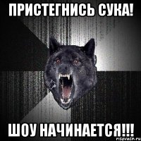 ПРИСТЕГНИСЬ СУКА! ШОУ НАЧИНАЕТСЯ!!!