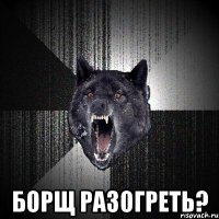  БОРЩ РАЗОГРЕТЬ?