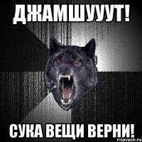 джамшууут! сука вещи верни!