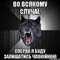 во всякому случаї, спєрва я буду залишатись чпокійною