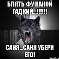 Блять фу какой гадкий...!!!!!! саня...саня убери его!