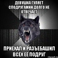 девушка гуляет сподругамии долго не отвечает приехал и разъебашил всех её подруг