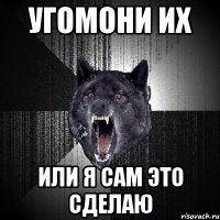 Угомони их Или я сам это сделаю