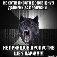 Не хотів писати доповідну у Дайнеки за пропуски... Не прийшов,пропустив ше 2 пари!!!!!!