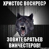 ХРИСТОС ВОСКРЕС? ЗОВИТЕ БРАТЬЕВ ВИНЧЕСТЕРОВ!