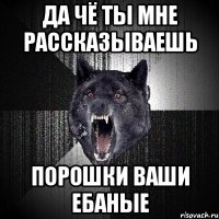 ДА ЧЁ ТЫ МНЕ РАССКАЗЫВАЕШЬ ПоРОШКИ ВАШИ ЕБАНЫЕ