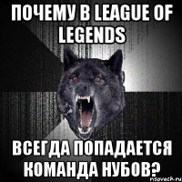 Почему в League of Legends всегда попадается команда нубов?