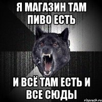 я магазин там пиво есть и всё там есть и все сюды