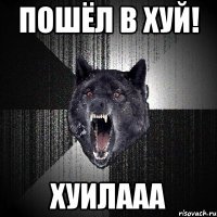 ПОШЁЛ В ХУЙ! ХУИЛААА