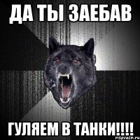 ДА ты заебав ГУЛЯЕМ в танки!!!!