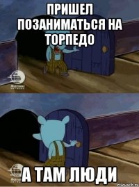 пришел позаниматься на торпедо а там люди