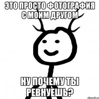 это просто фотография с моим другом ну почему ты ревнуешь?