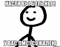 Настя вы больны ! у вас ПМС! сожалею