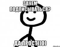 зачем подписываться? да прост))0)