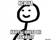 ксюха как ты никто не обижает