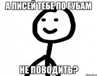 а писей тебе по губам не поводить?