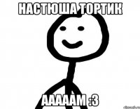 Настюша тортик ааааам :3