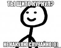 ты щито курнул? не какулю случайно)0)