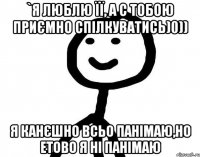 `я люблю її, а с тобою приємно спілкуватись)0)) я канєшно всьо панімаю,но етово я ні панімаю